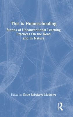 This is Homeschooling: Stories of Unconventional Learning Practices On the Road and In Nature by Rybakova Mathews, Katie