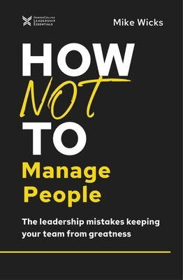 How Not to Manage People: The Leadership Mistakes Keeping Your Team from Greatness by Wicks, Mike