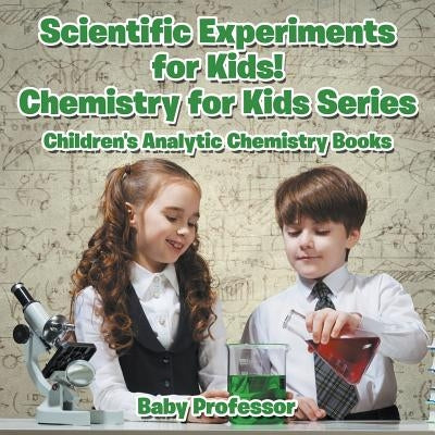 Scientific Experiments for Kids! Chemistry for Kids Series - Children's Analytic Chemistry Books by Baby Professor