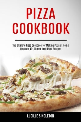 Pizza Cookbook: The Ultimate Pizza Cookbook for Making Pizza at Home (Discover 40+ Cheese-free Pizza Recipes) by Singleton, Lucille