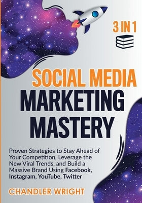Social Media Marketing Mastery: 3 in 1 - Proven Strategies to Stay Ahead of Your Competition, Leverage the New Viral Trends, and Build a Massive Brand by Wright, Chandler