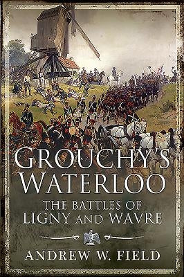 Grouchy's Waterloo: The Battles of Ligny and Wavre by Field, Andrew W.
