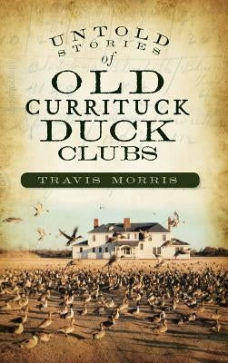Untold Stories of Old Currituck Duck Clubs by Morris, Travis