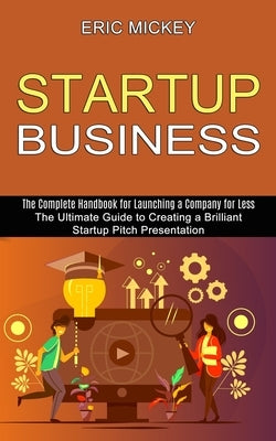 Startup Business: The Ultimate Guide to Creating a Brilliant Lean Startup Pitch Presentation (The Complete Handbook for Launching a Comp by Mickey, Eric