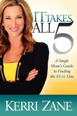 It Takes All 5: A Single Mom's Guide to Finding the REAL One by Zane, Kerri
