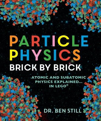 Particle Physics Brick by Brick: Atomic and Subatomic Physics Explained... in Lego by Still, Ben