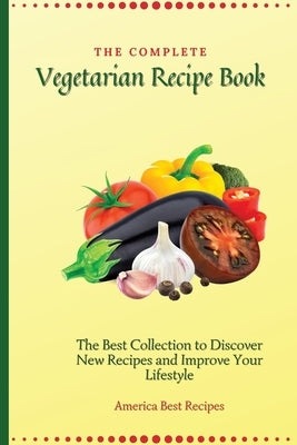 The Complete Vegetarian Recipe Book: The Best Collection to Discover New Recipes and Improve Your Lifestyle by America Best Recipes