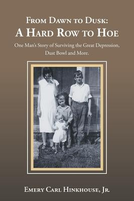 From Dawn to Dusk: A Hard Row to Hoe: One Man's Story of Surviving the Great Depression, Dust Bowl and More. by Hinkhouse Jr, Emery Carl