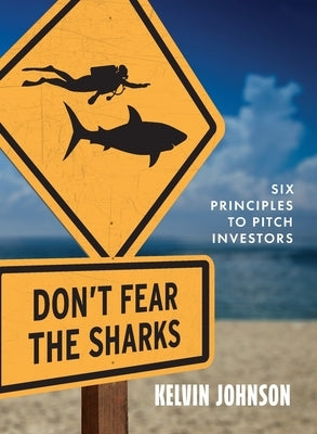 Don't Fear the Sharks: Six Principles to Pitch Investors: Six by Johnson, Kelvin