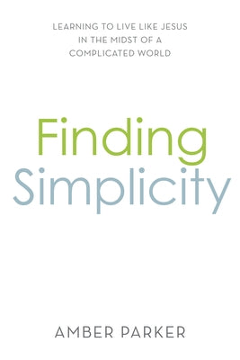 Finding Simplicity: Learning to Live Like Jesus in the Midst of a Complicated World by Parker, Amber