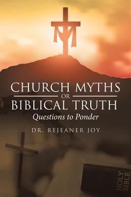 Church Myths or Biblical Truth: Questions to Ponder by Joy, Dr Rejeaner