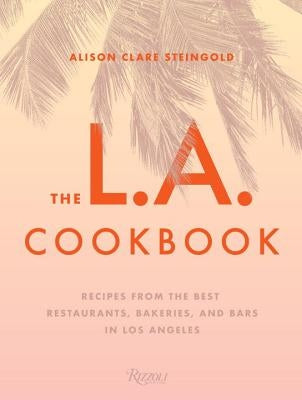The L.A. Cookbook: Recipes from the Best Restaurants, Bakeries, and Bars in Los Angeles by Steingold, Alison Clare