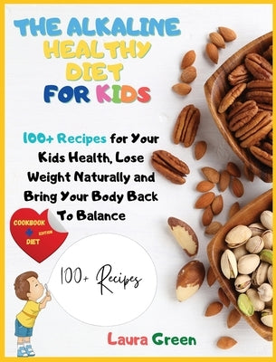 The Alkaline Healthy Diet for Kids: 100+ Recipes for Your Health, To Lose Weight Naturally and Bring Your Body Back To Balance by Green, Laura