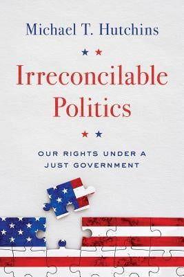 Irreconcilable Politics: Our Rights Under a Just Government by Hutchins, Michael T.