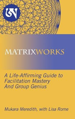 Matrixworks: A Life-Affirming Guide to Facilitation Mastery and Group Genius by Meredith, Mukara