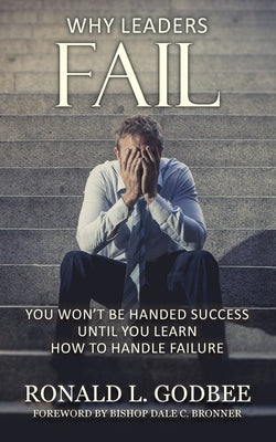 Why Leaders Fail: You Won't Be Handed Success Until You Learn How To Handle Failure by Godbee, Ronald L.