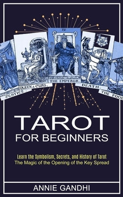 Tarot for Beginners: Learn the Symbolism, Secrets, and History of Tarot (The Magic of the Opening of the Key Spread) by Gandhi, Annie