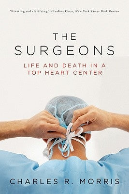 The Surgeons: Life and Death in a Top Heart Center by Morris, Charles R.
