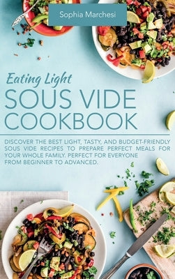 Eating Light Sous Vide Cookbook: Discover the Best Light, Tasty, and Budget-Friendly Sous Vide Recipes to Prepare Perfect Meals for Your Whole Family. by Marchesi, Sophia