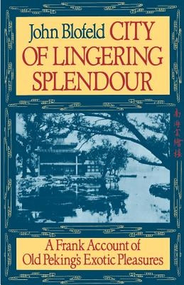 City of Lingering Splendour: A Frank Account of Old Peking's Exotic Pleasures by Blofeld, John