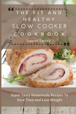 The Fit and Healthy Slow Cooker Cookbook: Super Tasty Homemade Recipes To Save Time and Lose Weight by Twitty, Laurel
