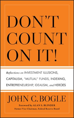 Don't Count on It!: Reflections on Investment Illusions, Capitalism, "mutual" Funds, Indexing, Entrepreneurship, Idealism, and Heroes by Bogle, John C.