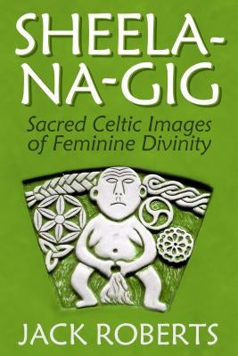 Sheela-Na-Gig: Sacred Celtic Images of Feminine Divinity by Roberts, Jack
