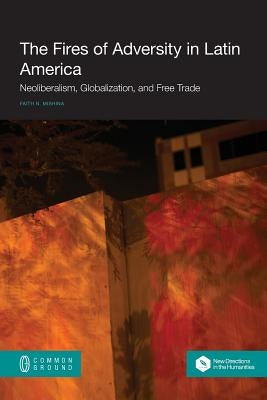The Fires of Adversity in Latin America: Neoliberalism, Globalization, and Free Trade by Mishina, Faith N.
