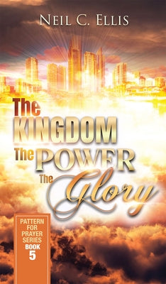 The Kingdom, the Power, the Glory, 5: Pattern for Prayer Series Book 5 by Ellis, Neil C.