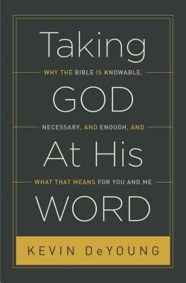 Taking God at His Word: Why the Bible Is Knowable, Necessary, and Enough, and What That Means for You and Me by DeYoung, Kevin