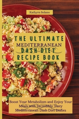 The Ultimate Mediterranean Dash Diet Recipe Book: Boost Your Metabolism and Enjoy Your Meals with Incredibly Tasty Mediterranean Dash Diet Dishes by Solano, Kathyrn