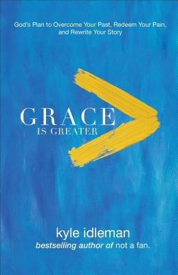 Grace Is Greater: God's Plan to Overcome Your Past, Redeem Your Pain, and Rewrite Your Story by Idleman, Kyle