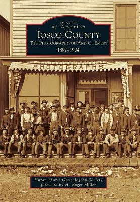 Iosco County: The Photography of Ard G. Emery 1892-1904 by Huron Shores Genealogical Society