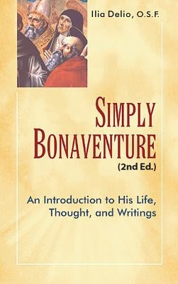 Simply Bonaventure: An Introduction to His Life, Thought, and Writing by Delio, Ilia