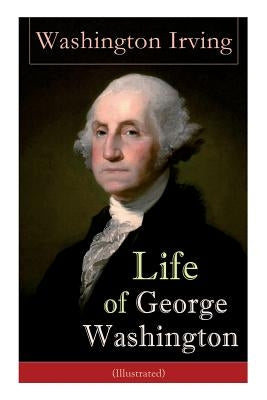 Life of George Washington (Illustrated): Biography of the First President of the United States, Commander-in-Chief during the Revolutionary War, and O by Irving, Washington