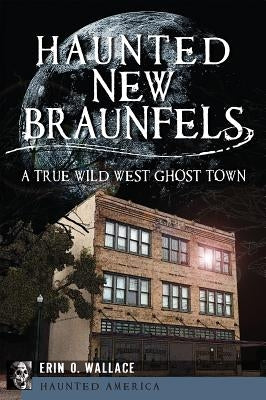 Haunted New Braunfels: A True Wild West Ghost Town by Wallace, Erin O.