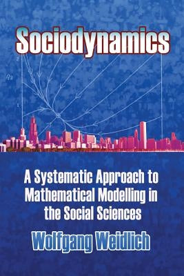 Sociodynamics: A Systematic Approach to Mathematical Modelling in the Social Sciences by Weidlich, Wolfgang
