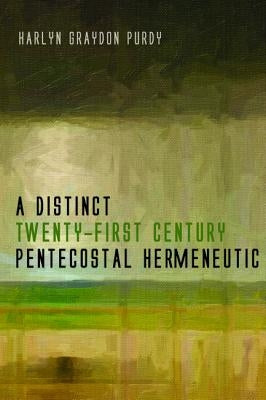 A Distinct Twenty-First Century Pentecostal Hermeneutic by Purdy, Harlyn Graydon