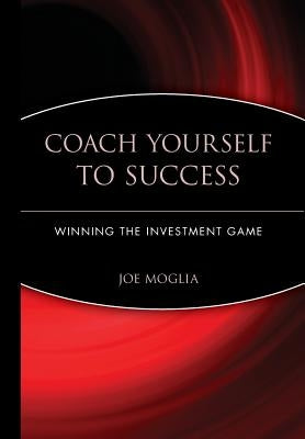 Coach Yourself to Success: Winning the Investment Game by Moglia, Joe