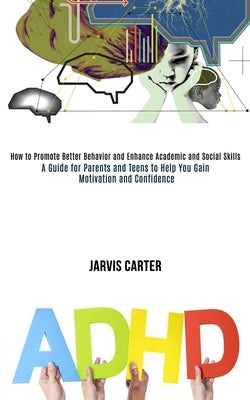 Adhd: How to Promote Better Behavior and Enhance Academic and Social Skills (A Guide for Parents and Teens to Help You Gain by Carter, Jarvis