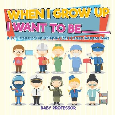 When I Grow Up I Want To Be _________ - A-Z Of Careers for Kids - Children's Jobs & Careers Reference Books by Baby Professor