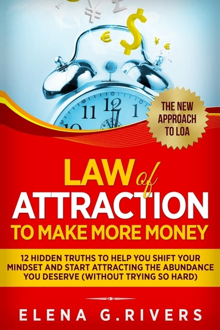 Law Of Attraction to Make More Money: 12 Hidden Truths to Help You Shift Your Mindset and Start Attracting the Abundance You Deserve by G. Rivers, Elena