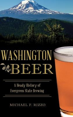 Washington Beer: A Heady History of Evergreen State Brewing by Rizzo, Michael F.