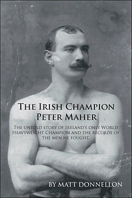 The Irish Champion Peter Maher: The Untold Story of Ireland's Only World Heavyweight Champion and the Records of the Men He Fought. by Donnellon, Matt