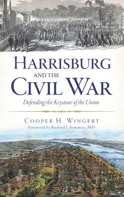 Harrisburg and the Civil War: Defending the Keystone of the Union by Wingert, Cooper H.