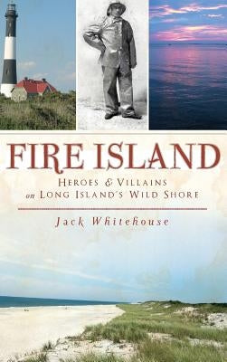 Fire Island: Heroes & Villains on Long Island's Wild Shore by Whitehouse, Jack