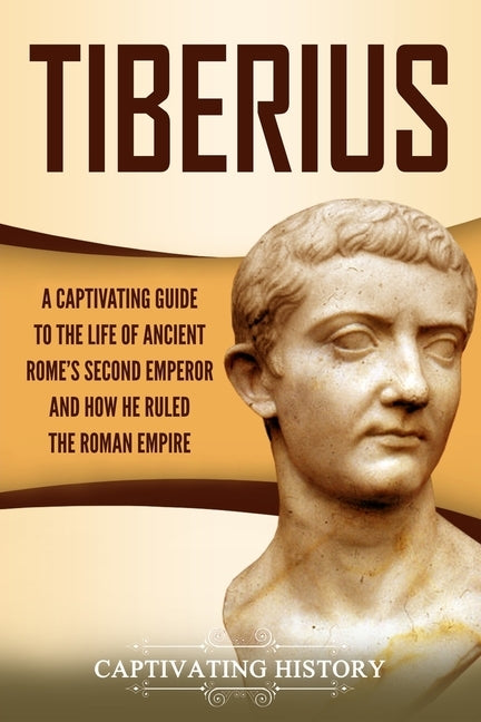 Tiberius: A Captivating Guide to the Life of Ancient Rome's Second Emperor and How He Ruled the Roman Empire by History, Captivating