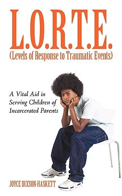 L.O.R.T.E. (Levels of Response to Traumatic Events): A Vital Aid in Serving Children of Incarcerated Parents by Joyce Dixson-Haskett, Dixson-Haskett