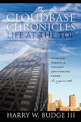 The Cloudbase Chronicles - Life at the Top: Living and Working at Chicago's John Hancock Center - An Engineer's Tale. by Budge, Harry W. III