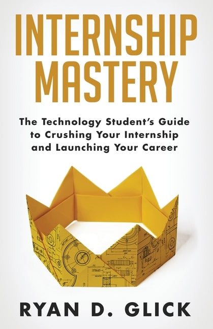 Internship Mastery: The Technology Student's Guide to Crushing Your Internship and Launching Your Career by Glick, Ryan D.